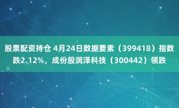 股票配资持仓 4月24日数据要素（399418）指数跌2.12%，成份股润泽科技（300442）领跌