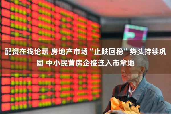 配资在线论坛 房地产市场“止跌回稳”势头持续巩固 中小民营房企接连入市拿地
