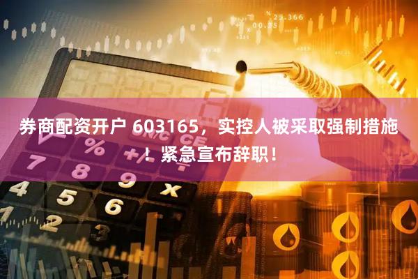 券商配资开户 603165，实控人被采取强制措施！紧急宣布辞职！