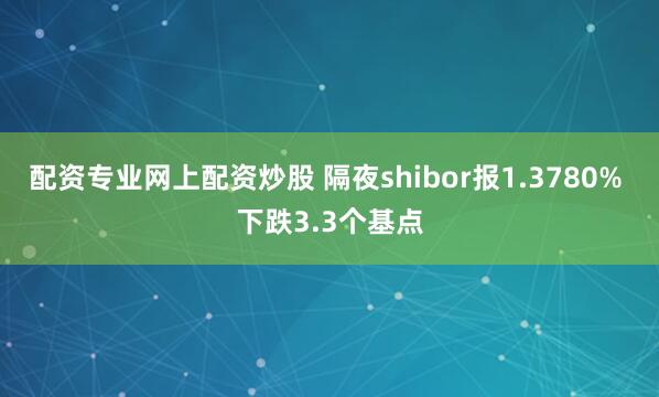 配资专业网上配资炒股 隔夜shibor报1.3780% 下跌3.3个基点