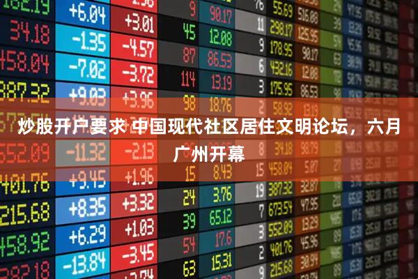 炒股开户要求 中国现代社区居住文明论坛，六月广州开幕