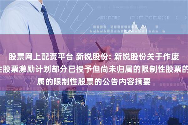 股票网上配资平台 新锐股份: 新锐股份关于作废2023年限制性股票激励计划部分已授予但尚未归属的限制性股票的公告内容摘要