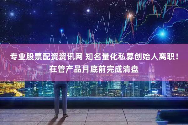 专业股票配资资讯网 知名量化私募创始人离职！在管产品月底前完成清盘