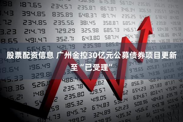 股票配资信息 广州金控30亿元公募债券项目更新至“已受理”