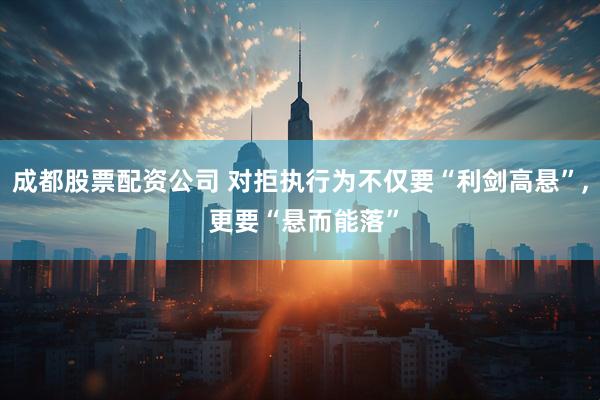 成都股票配资公司 对拒执行为不仅要“利剑高悬”, 更要“悬而能落”