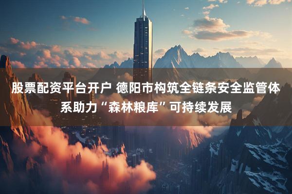 股票配资平台开户 德阳市构筑全链条安全监管体系助力“森林粮库”可持续发展