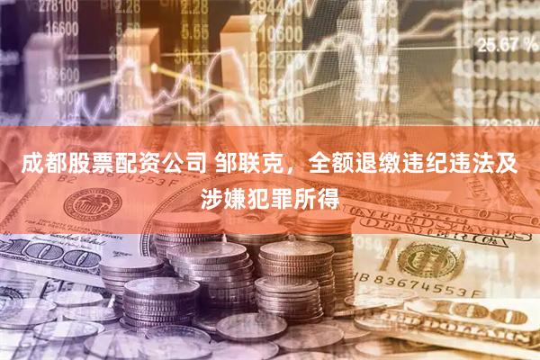 成都股票配资公司 邹联克，全额退缴违纪违法及涉嫌犯罪所得