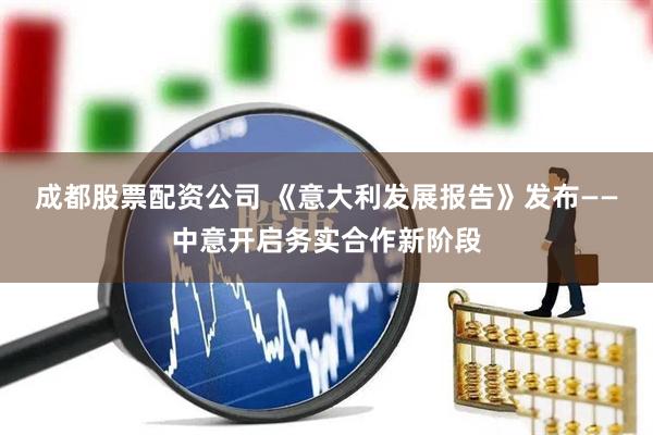 成都股票配资公司 《意大利发展报告》发布——中意开启务实合作新阶段