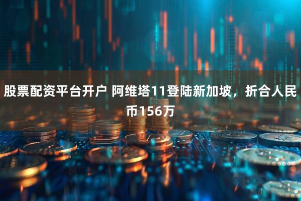 股票配资平台开户 阿维塔11登陆新加坡，折合人民币156万