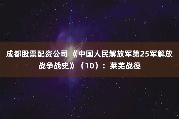 成都股票配资公司 《中国人民解放军第25军解放战争战史》（10）：莱芜战役