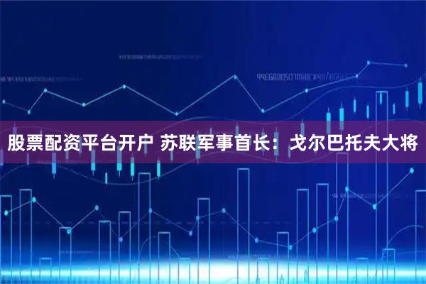 股票配资平台开户 苏联军事首长：戈尔巴托夫大将
