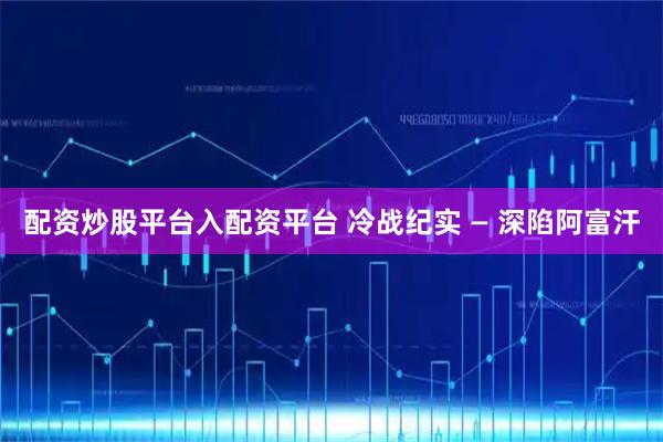 配资炒股平台入配资平台 冷战纪实 — 深陷阿富汗