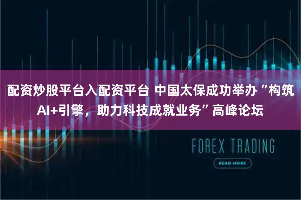 配资炒股平台入配资平台 中国太保成功举办“构筑AI+引擎，助力科技成就业务”高峰论坛