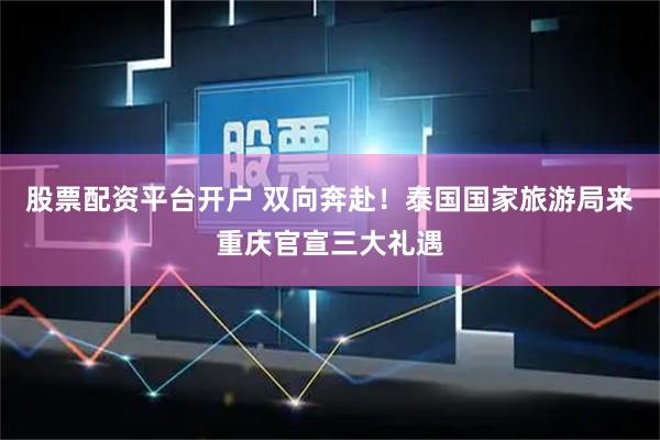 股票配资平台开户 双向奔赴！泰国国家旅游局来重庆官宣三大礼遇