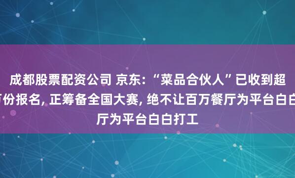 成都股票配资公司 京东: “菜品合伙人”已收到超6.6万份报名, 正筹备全国大赛, 绝不让百万餐厅为平台白白打工