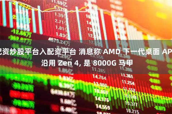 配资炒股平台入配资平台 消息称 AMD 下一代桌面 APU 沿用 Zen 4, 是 8000G 马甲