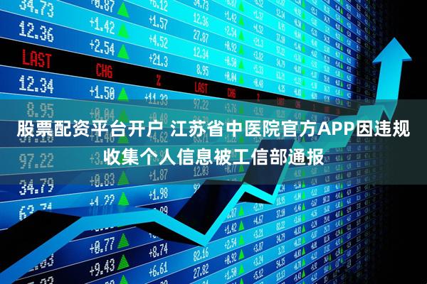 股票配资平台开户 江苏省中医院官方APP因违规收集个人信息被工信部通报
