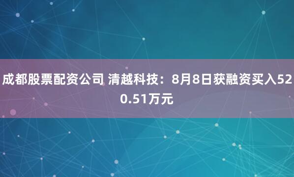 成都股票配资公司 清越科技：8月8日获融资买入520.51万元