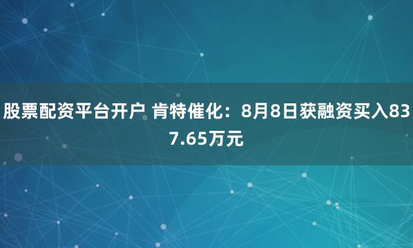 股票配资平台开户 肯特催化：8月8日获融资买入837.65万元