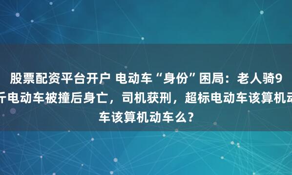股票配资平台开户 电动车“身份”困局：老人骑96.8公斤电动车被撞后身亡，司机获刑，超标电动车该算机动车么？