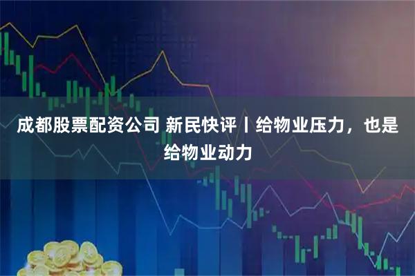 成都股票配资公司 新民快评丨给物业压力，也是给物业动力