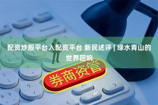 配资炒股平台入配资平台 新民述评 | 绿水青山的世界回响