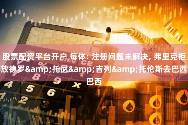 股票配资平台开户 每体: 注册问题未解决, 弗里克拒放德罗&托尼&吉列&托伦斯去巴西