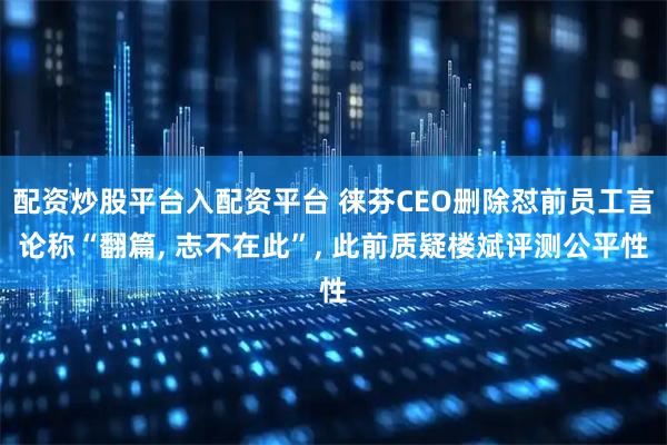 配资炒股平台入配资平台 徕芬CEO删除怼前员工言论称“翻篇, 志不在此”, 此前质疑楼斌评测公平性
