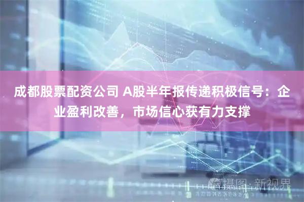 成都股票配资公司 A股半年报传递积极信号：企业盈利改善，市场信心获有力支撑