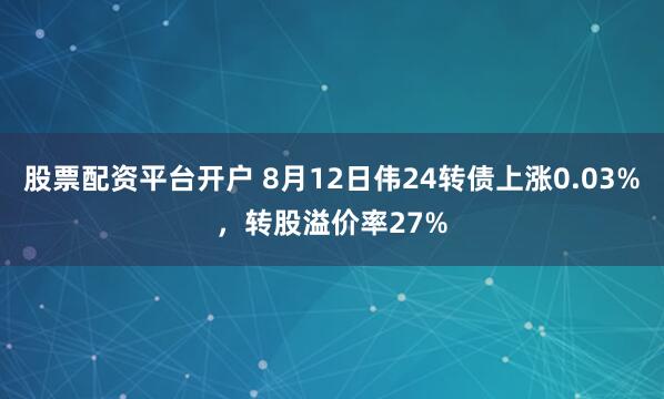 股票配资平台开户 8月12日伟24转债上涨0.03%，转股溢价率27%