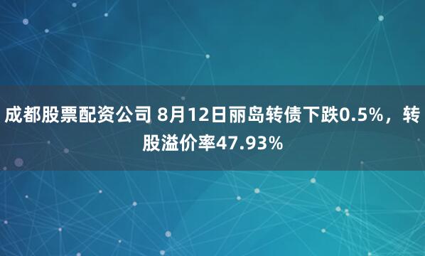 成都股票配资公司 8月12日丽岛转债下跌0.5%，转股溢价率47.93%