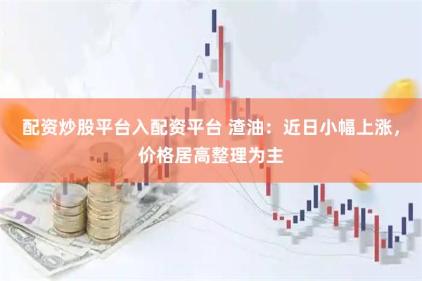 配资炒股平台入配资平台 渣油：近日小幅上涨，价格居高整理为主