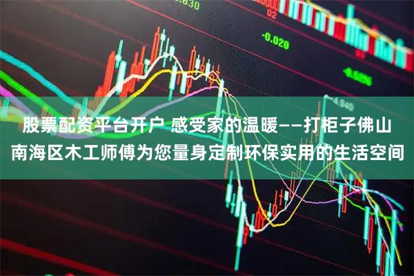 股票配资平台开户 感受家的温暖——打柜子佛山南海区木工师傅为您量身定制环保实用的生活空间