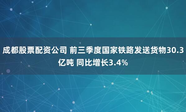 成都股票配资公司 前三季度国家铁路发送货物30.3亿吨 同比增长3.4%