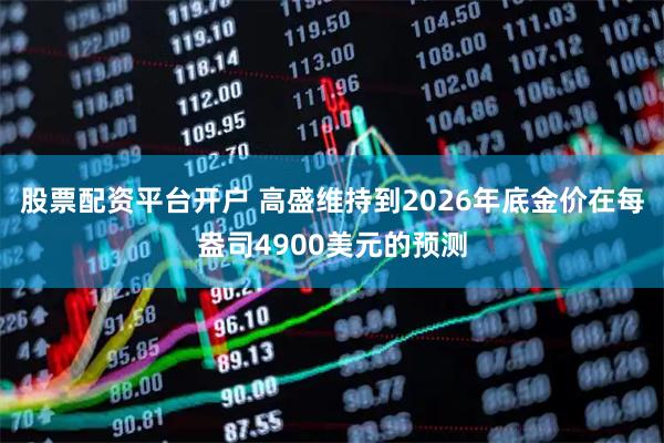 股票配资平台开户 高盛维持到2026年底金价在每盎司4900美元的预测