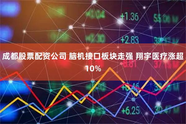 成都股票配资公司 脑机接口板块走强 翔宇医疗涨超10%