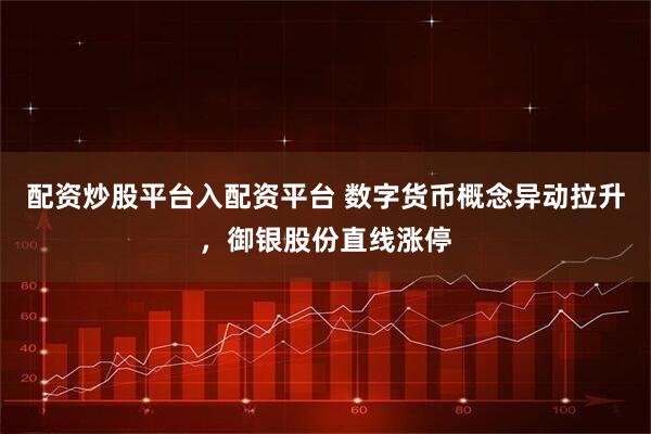 配资炒股平台入配资平台 数字货币概念异动拉升，御银股份直线涨停