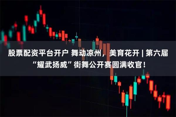 股票配资平台开户 舞动凉州，美育花开 | 第六届“耀武扬威”街舞公开赛圆满收官！