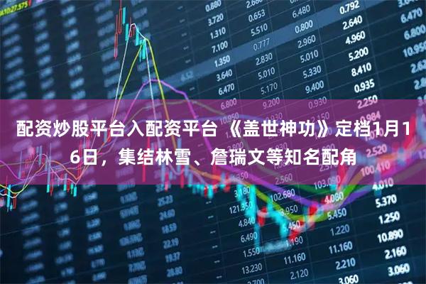 配资炒股平台入配资平台 《盖世神功》定档1月16日，集结林雪、詹瑞文等知名配角