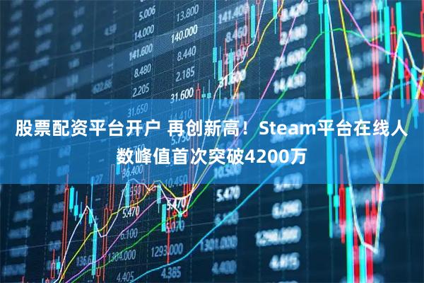 股票配资平台开户 再创新高！Steam平台在线人数峰值首次突破4200万