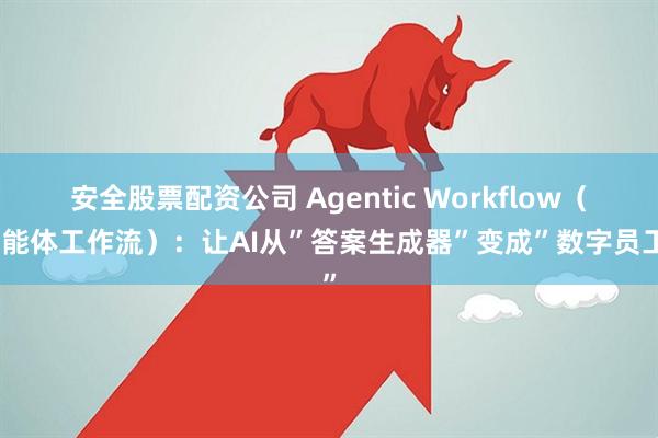 安全股票配资公司 Agentic Workflow（智能体工作流）：让AI从”答案生成器”变成”数字员工”