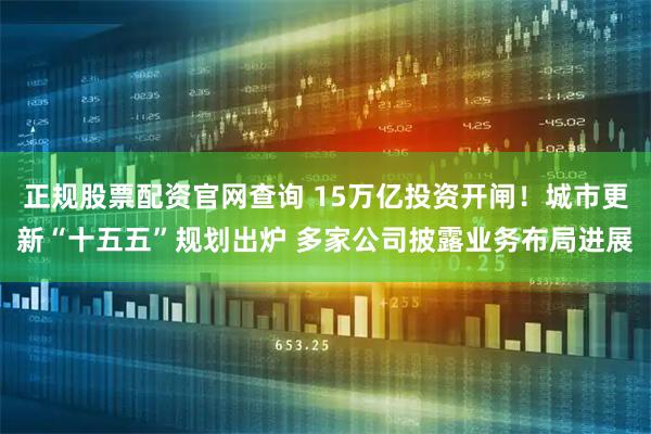 正规股票配资官网查询 15万亿投资开闸！城市更新“十五五”规划出炉 多家公司披露业务布局进展