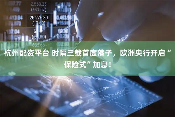 杭州配资平台 时隔三载首度落子，欧洲央行开启“保险式”加息！