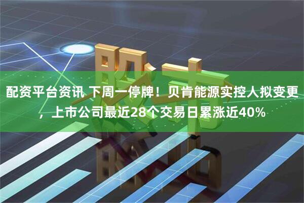 配资平台资讯 下周一停牌！贝肯能源实控人拟变更，上市公司最近28个交易日累涨近40%