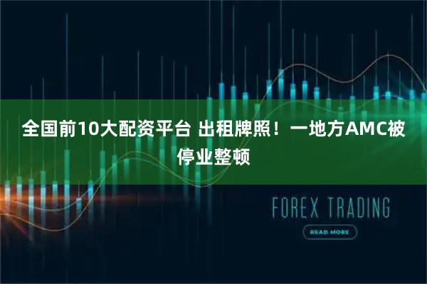 全国前10大配资平台 出租牌照！一地方AMC被停业整顿