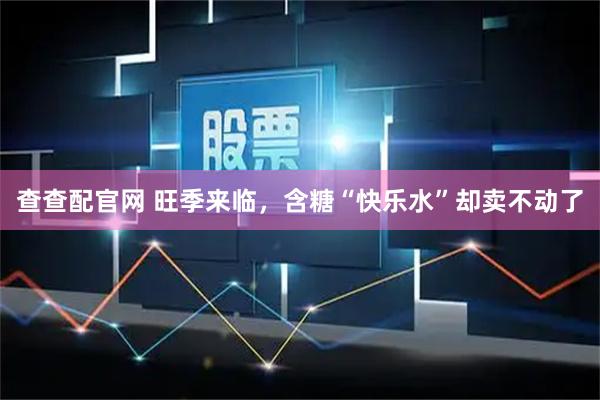 查查配官网 旺季来临，含糖“快乐水”却卖不动了