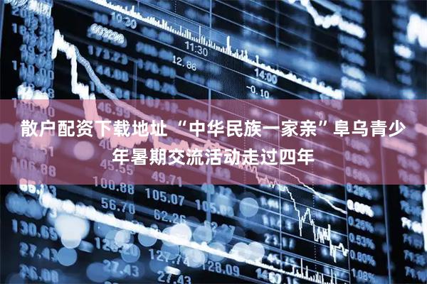 散户配资下载地址 “中华民族一家亲”阜乌青少年暑期交流活动走过四年