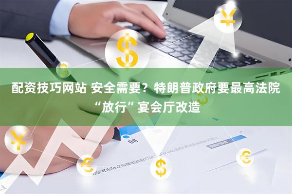 配资技巧网站 安全需要？特朗普政府要最高法院“放行”宴会厅改造