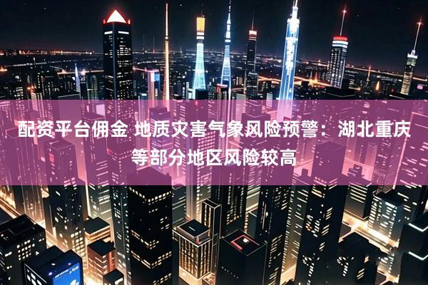 配资平台佣金 地质灾害气象风险预警：湖北重庆等部分地区风险较高
