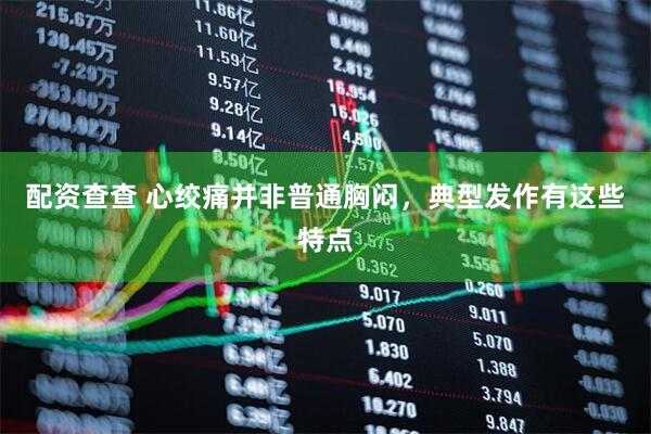 配资查查 心绞痛并非普通胸闷，典型发作有这些特点